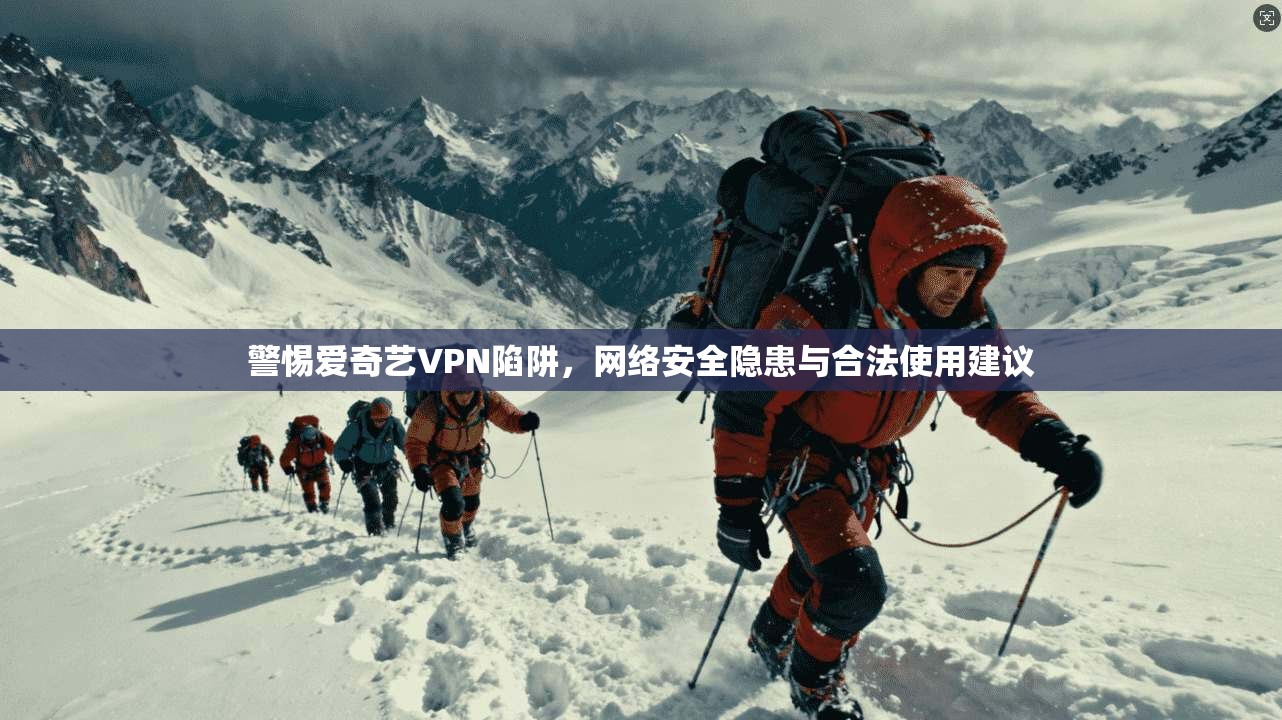 警惕爱奇艺VPN陷阱，网络安全隐患与合法使用建议  第1张