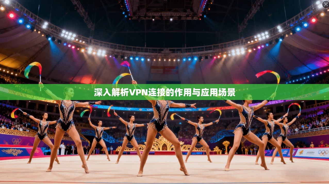 深入解析VPN连接的作用与应用场景  第1张