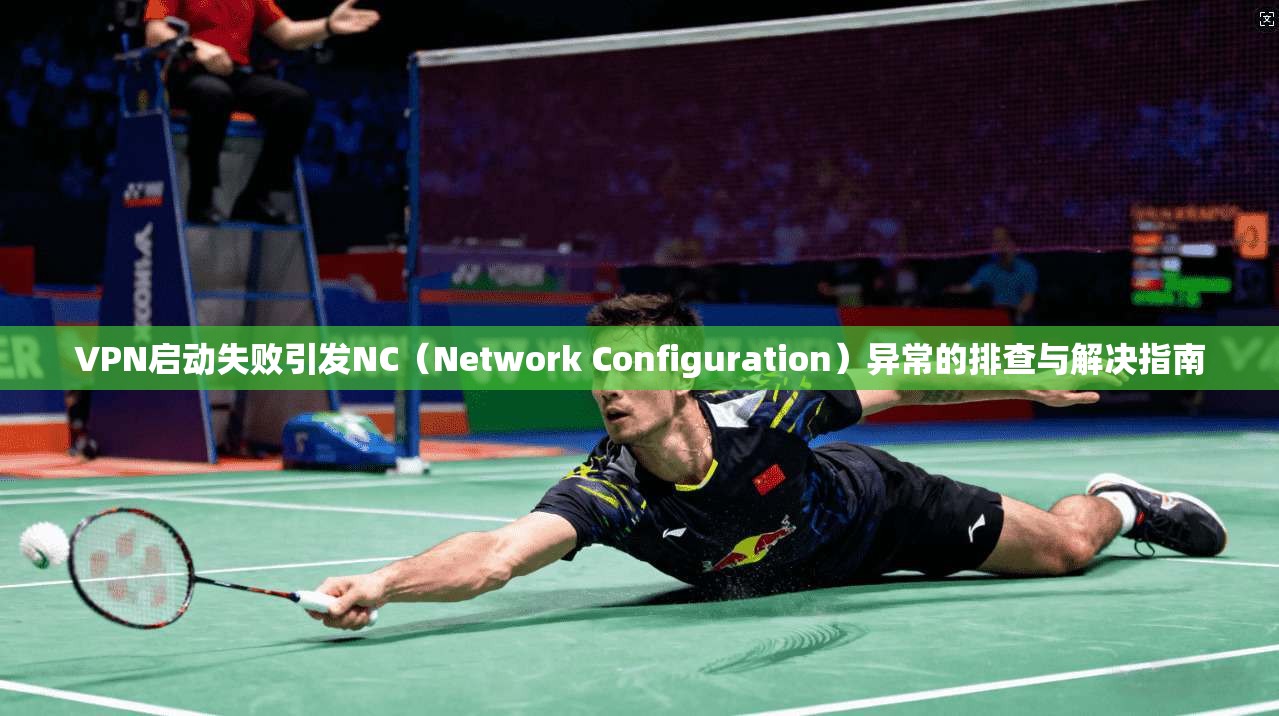 VPN启动失败引发NC（Network Configuration）异常的排查与解决指南  第1张