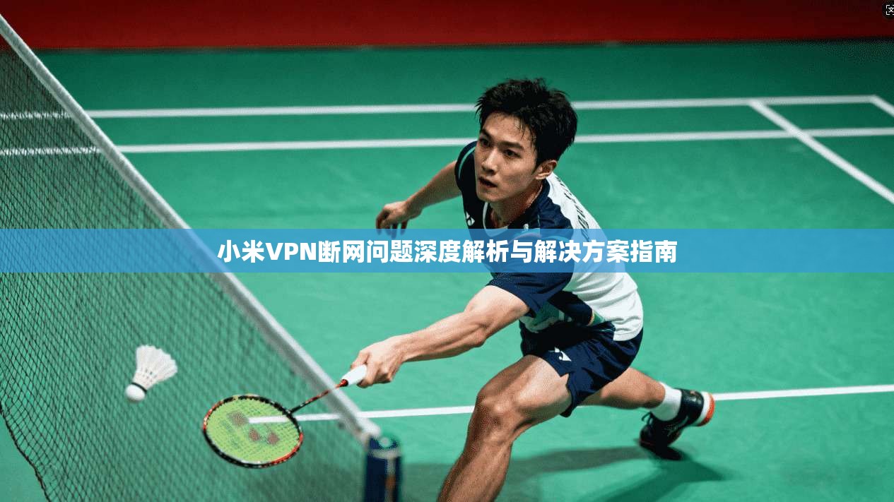 小米VPN断网问题深度解析与解决方案指南 第1张 小米VPN断网问题深度解析与解决方案指南 第1张