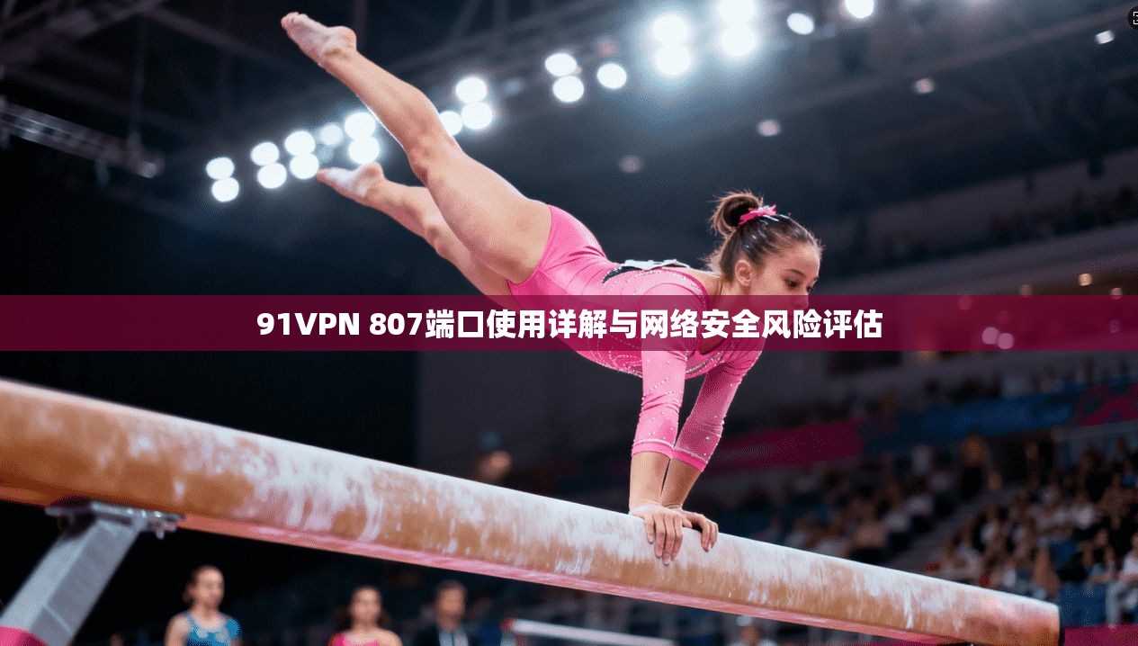 91VPN 807端口使用详解与网络安全风险评估  第1张