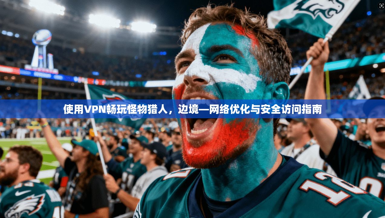 使用VPN畅玩怪物猎人，边境—网络优化与安全访问指南  第1张