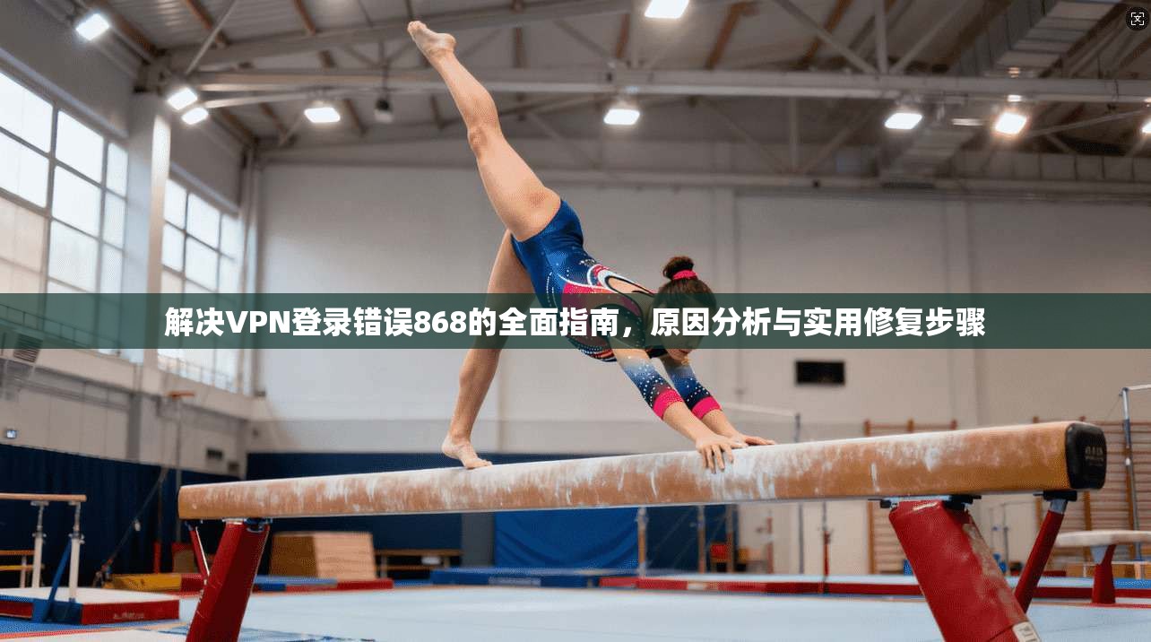 解决VPN登录错误868的全面指南，原因分析与实用修复步骤  第1张