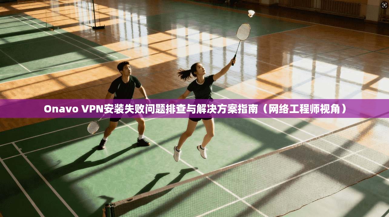 Onavo VPN安装失败问题排查与解决方案指南(网络工程师视角) 第1张 Onavo VPN安装失败问题排查与解决方案指南(网络工程师视角) 第1张