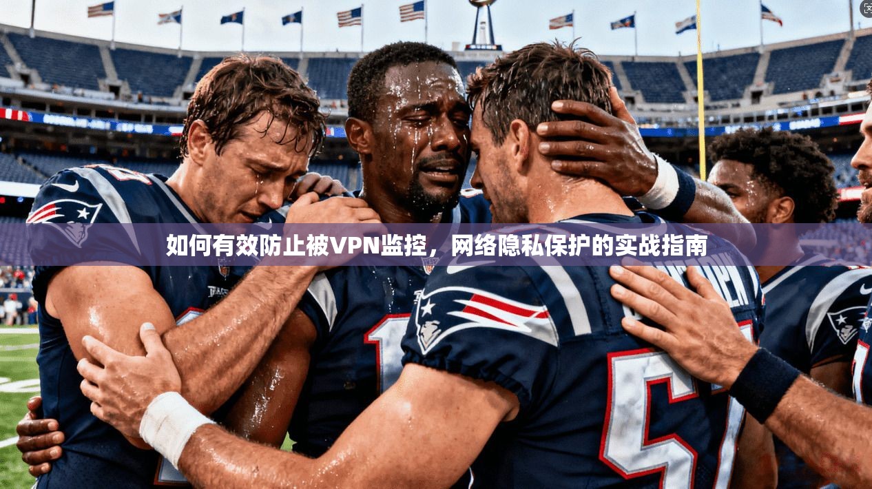 如何有效防止被VPN监控,网络隐私保护的实战指南 第1张 如何有效防止被VPN监控,网络隐私保护的实战指南 第1张