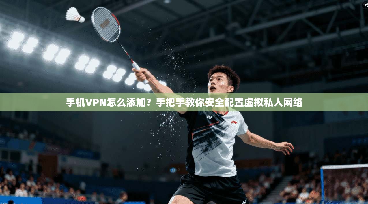 手机VPN怎么添加？手把手教你安全配置虚拟私人网络  第1张