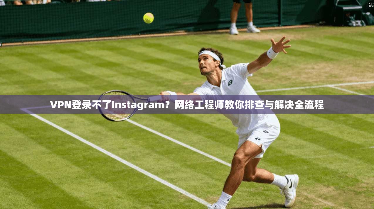 VPN登录不了Instagram？网络工程师教你排查与解决全流程  第1张