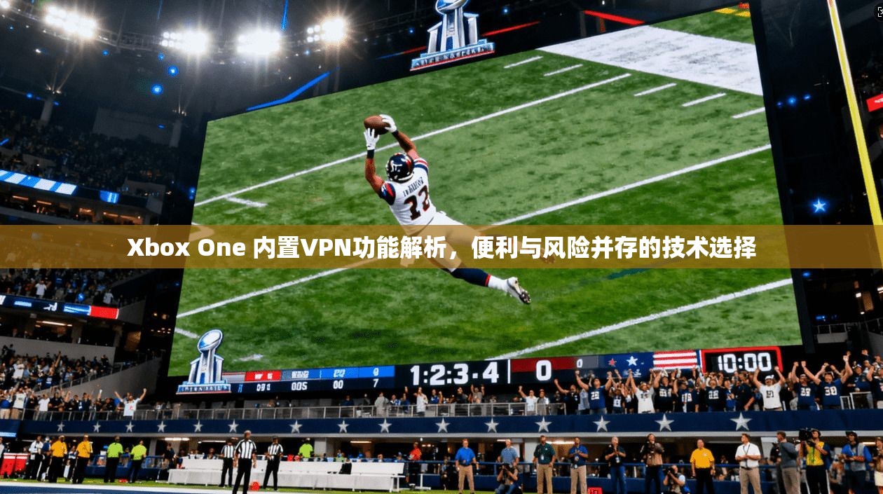Xbox One 内置VPN功能解析，便利与风险并存的技术选择  第1张