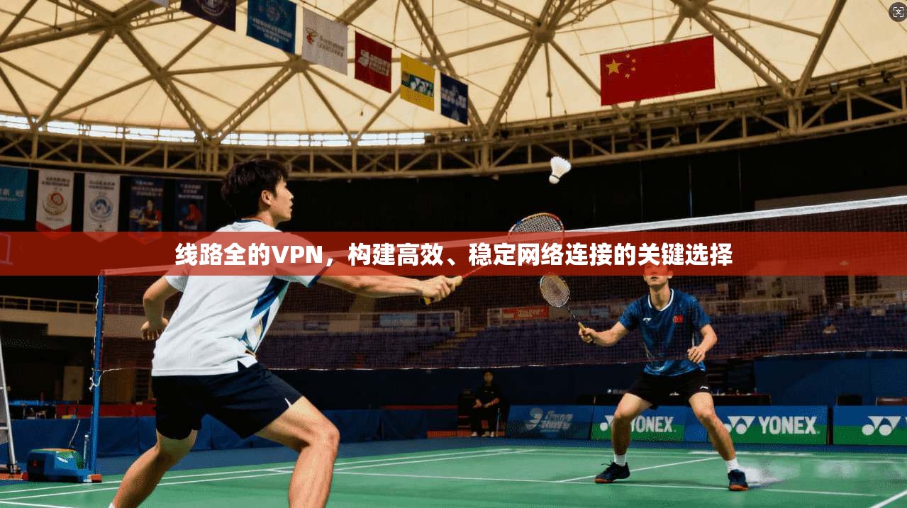 线路全的VPN，构建高效、稳定网络连接的关键选择  第1张