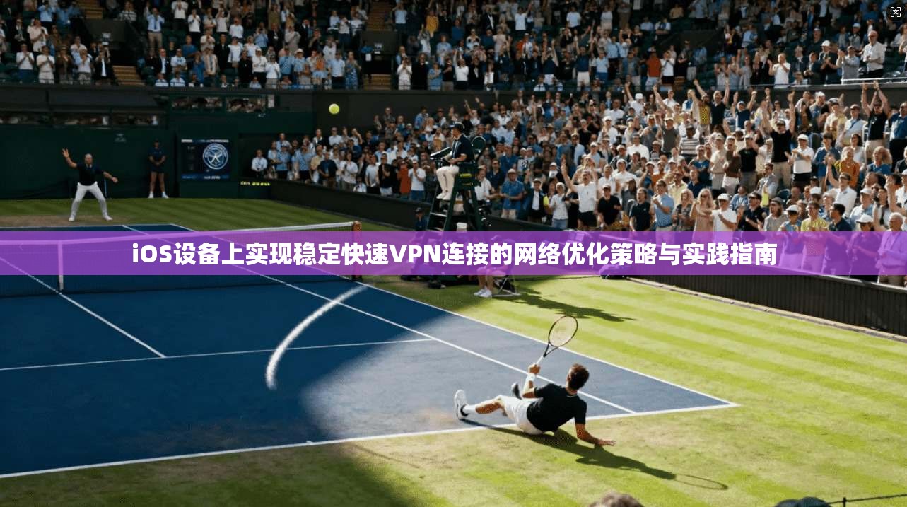 iOS设备上实现稳定快速VPN连接的网络优化策略与实践指南  第1张