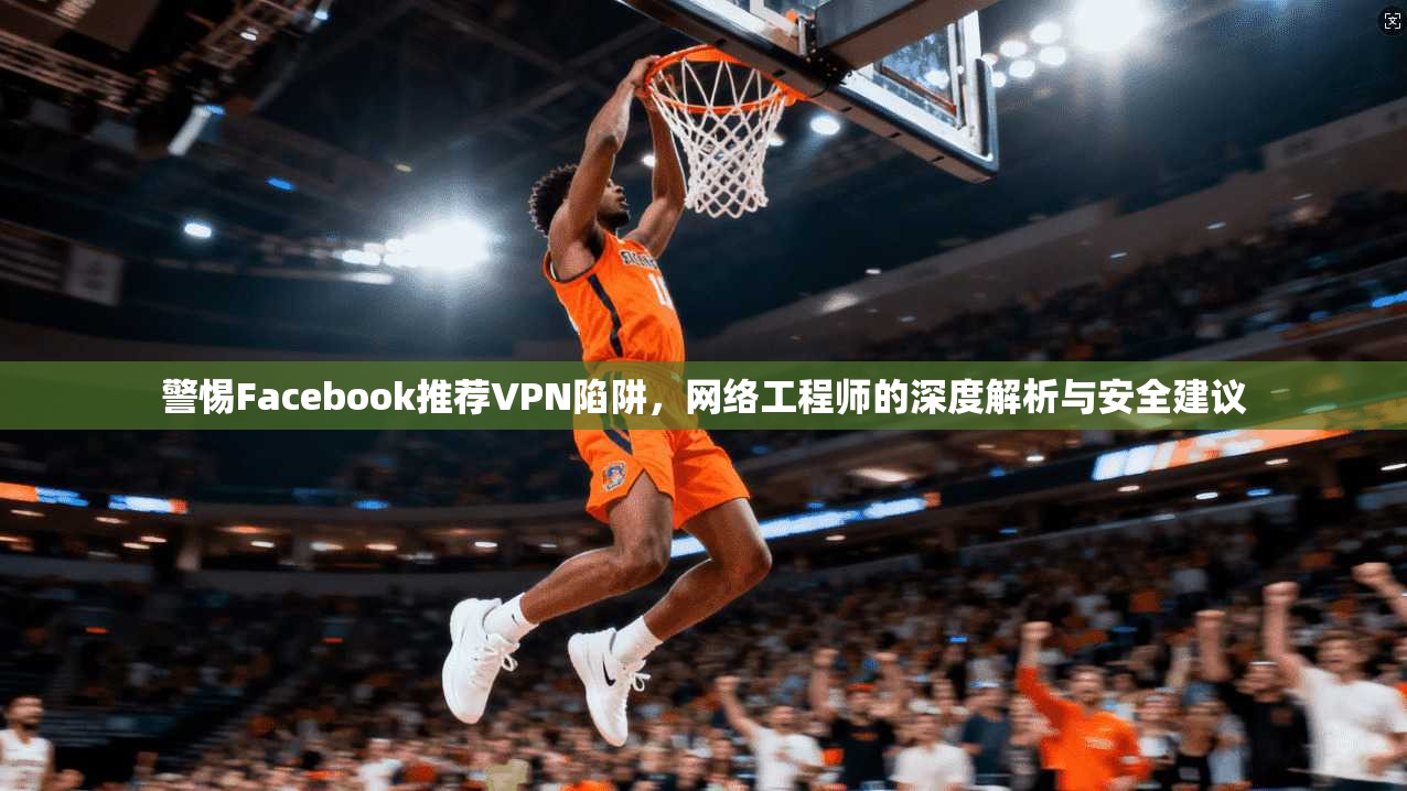 警惕Facebook推荐VPN陷阱,网络工程师的深度解析与安全建议 第1张 警惕Facebook推荐VPN陷阱,网络工程师的深度解析与安全建议 第1张