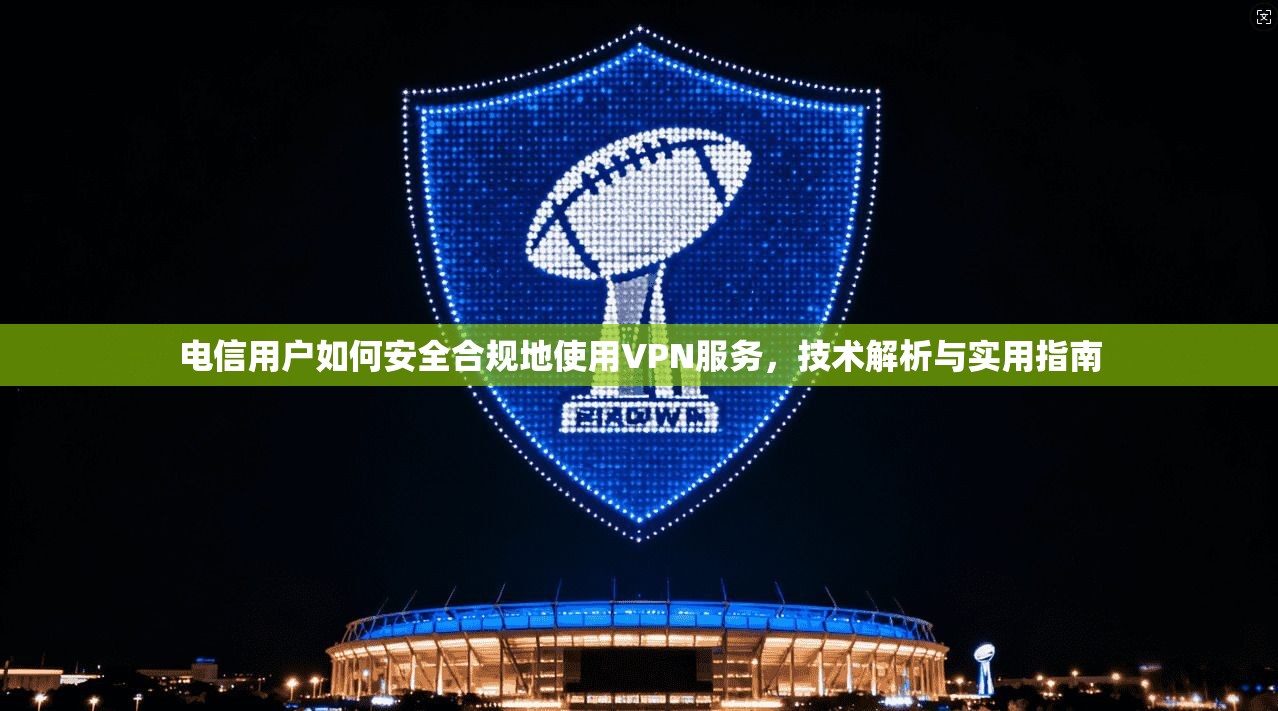 电信用户如何安全合规地使用VPN服务,技术解析与实用指南 第1张 电信用户如何安全合规地使用VPN服务,技术解析与实用指南 第1张