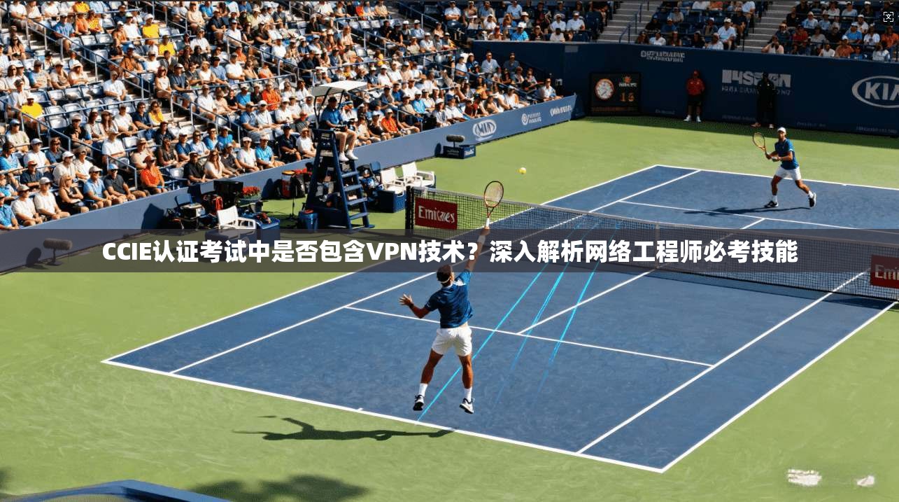 CCIE认证考试中是否包含VPN技术？深入解析网络工程师必考技能  第1张