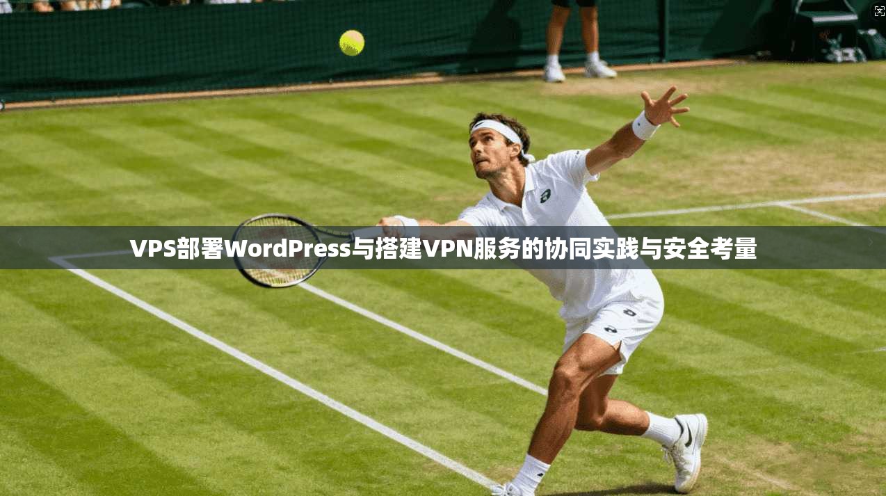 VPS部署WordPress与搭建VPN服务的协同实践与安全考量 第1张 VPS部署WordPress与搭建VPN服务的协同实践与安全考量 第1张