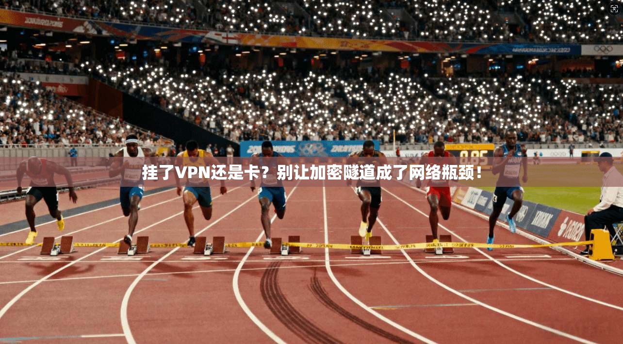挂了VPN还是卡？别让加密隧道成了网络瓶颈！  第1张
