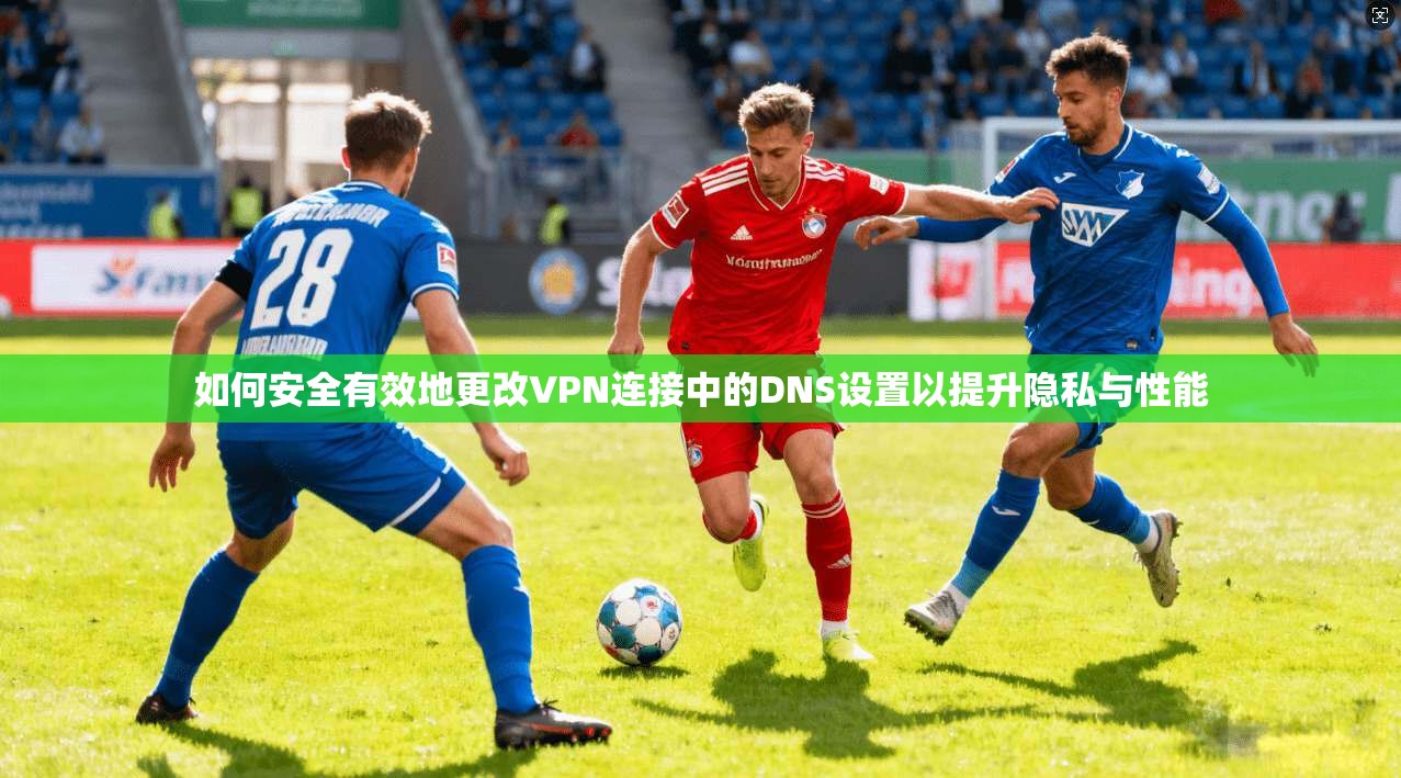 如何安全有效地更改VPN连接中的DNS设置以提升隐私与性能  第1张