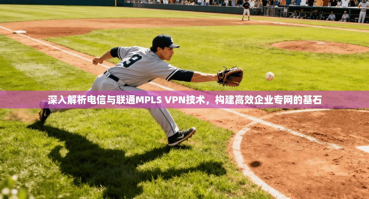 深入解析电信与联通MPLS VPN技术,构建高效企业专网的基石 第1张 深入解析电信与联通MPLS VPN技术,构建高效企业专网的基石 第1张