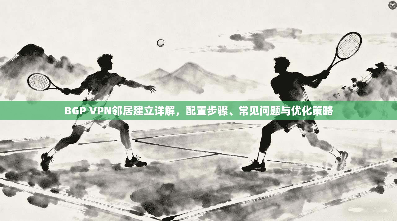 BGP VPN邻居建立详解,配置步骤、常见问题与优化策略 第1张 BGP VPN邻居建立详解,配置步骤、常见问题与优化策略 第1张