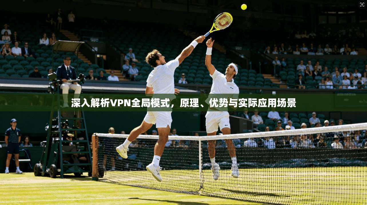 深入解析VPN全局模式，原理、优势与实际应用场景  第1张