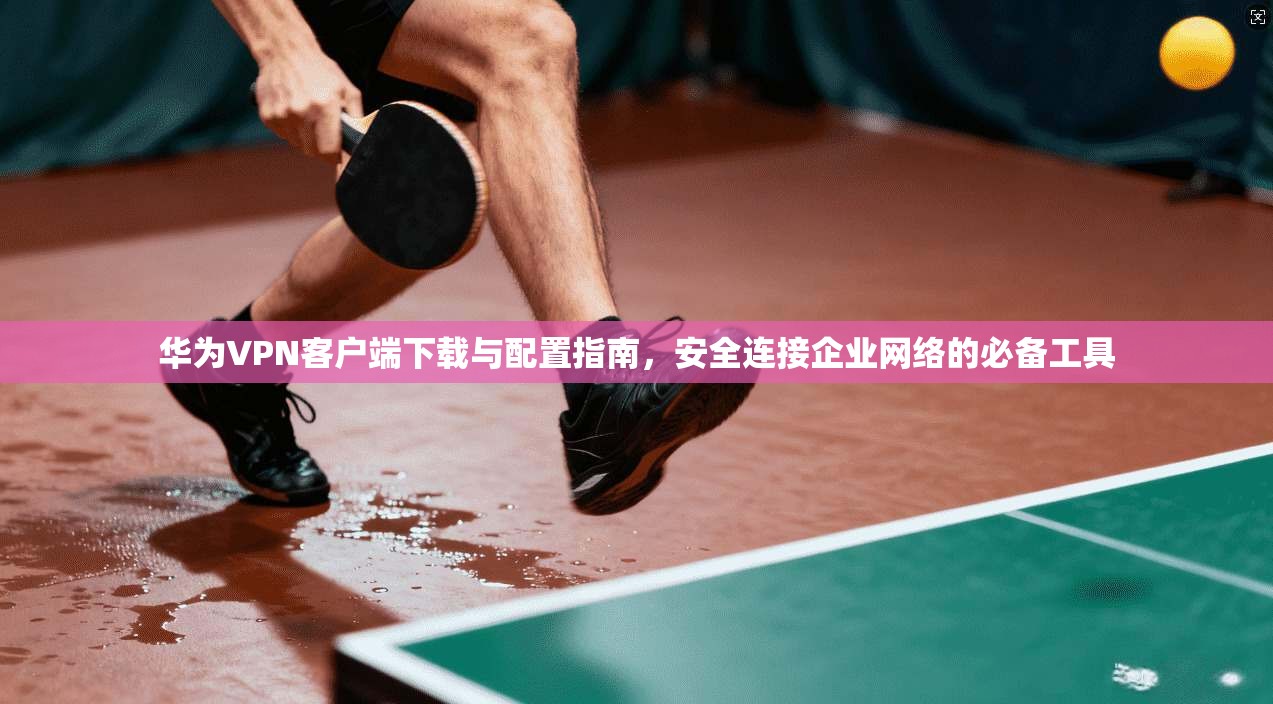 华为VPN客户端下载与配置指南,安全连接企业网络的必备工具 第1张 华为VPN客户端下载与配置指南,安全连接企业网络的必备工具 第1张