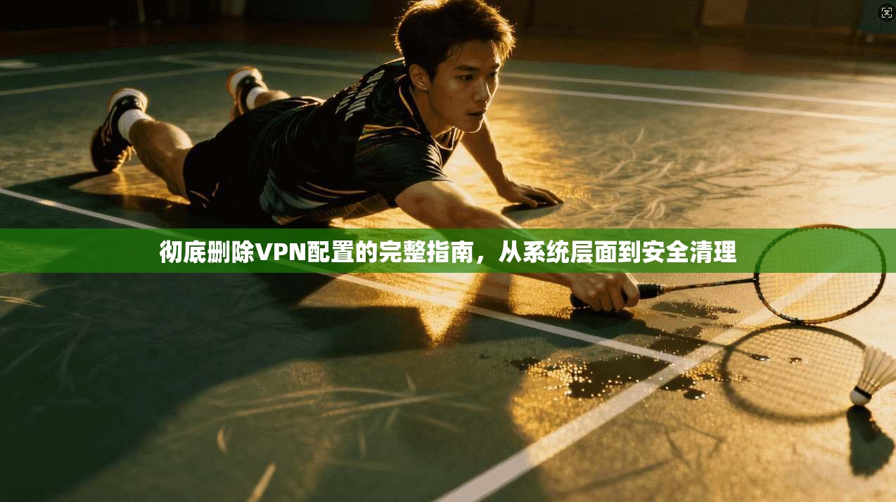 彻底删除VPN配置的完整指南,从系统层面到安全清理 第1张 彻底删除VPN配置的完整指南,从系统层面到安全清理 第1张