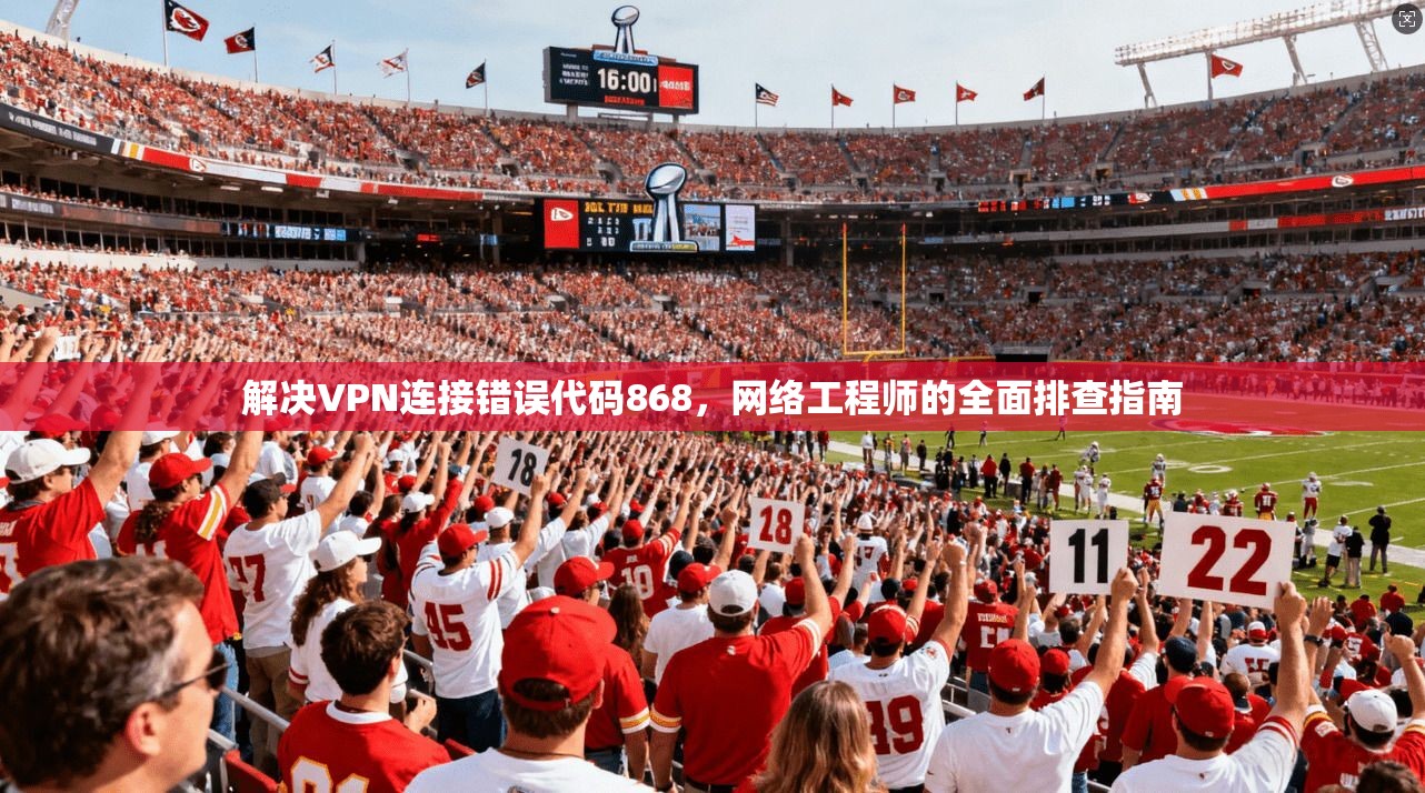 解决VPN连接错误代码868,网络工程师的全面排查指南 第1张 解决VPN连接错误代码868,网络工程师的全面排查指南 第1张