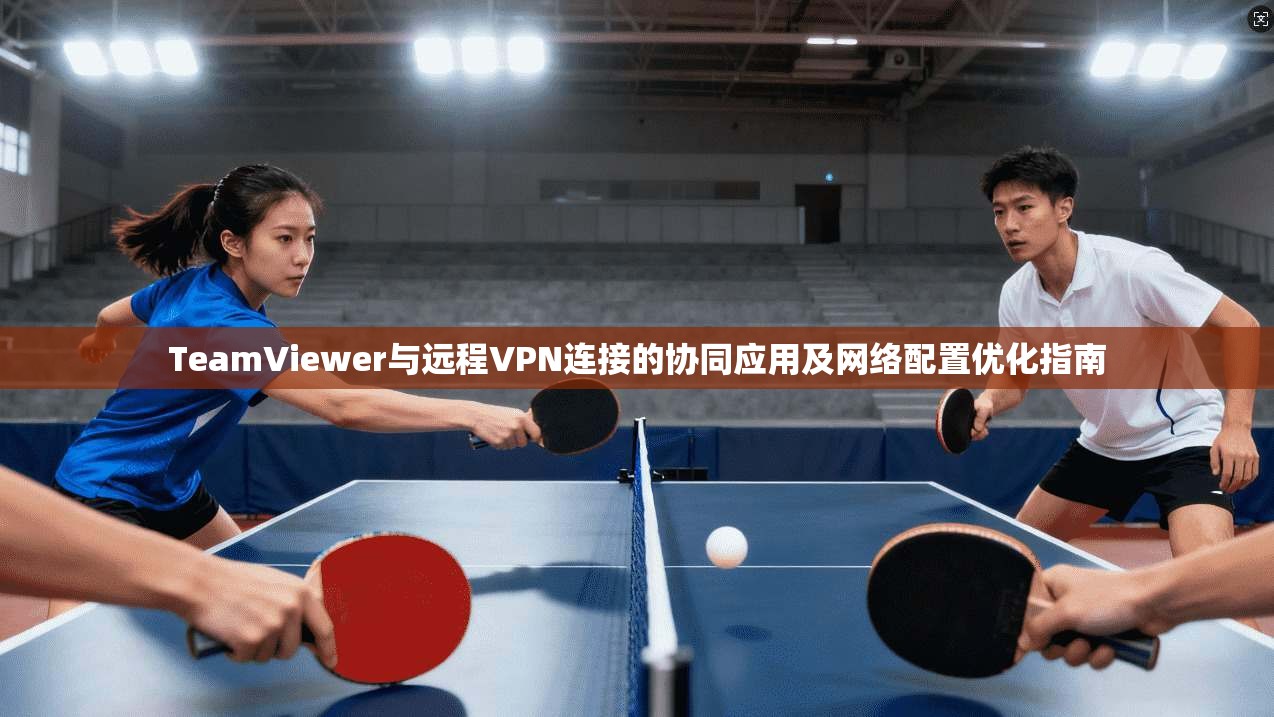TeamViewer与远程VPN连接的协同应用及网络配置优化指南 第1张 TeamViewer与远程VPN连接的协同应用及网络配置优化指南 第1张