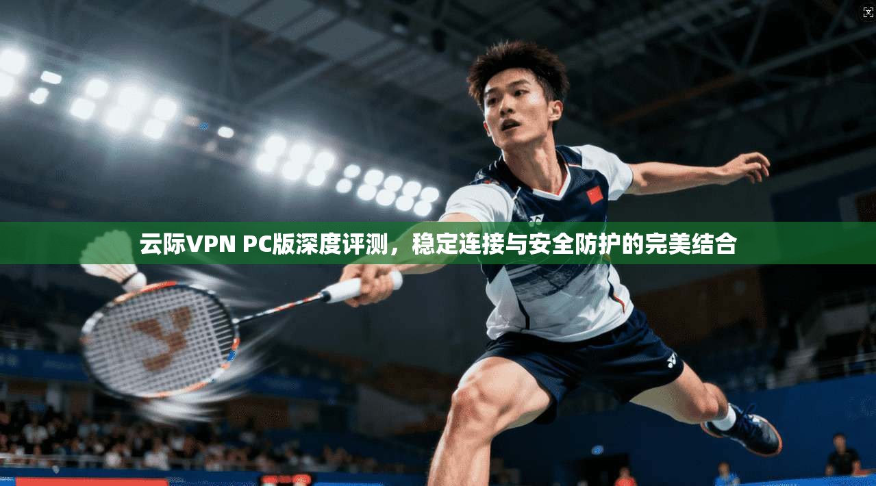 云际VPN PC版深度评测，稳定连接与安全防护的完美结合  第1张