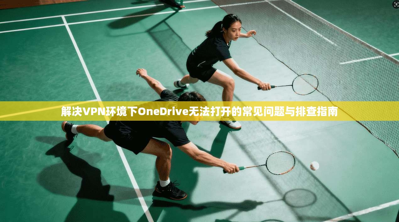 解决VPN环境下OneDrive无法打开的常见问题与排查指南 第1张 解决VPN环境下OneDrive无法打开的常见问题与排查指南 第1张