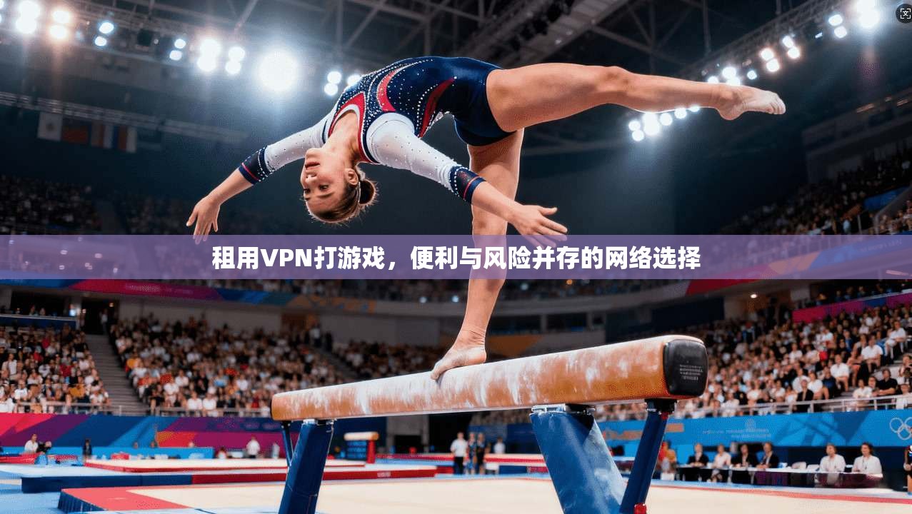 租用VPN打游戏，便利与风险并存的网络选择  第1张
