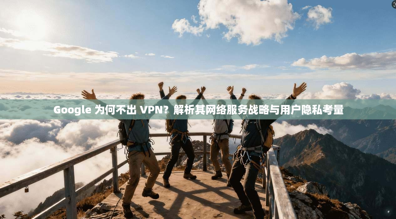 Google 为何不出 VPN?解析其网络服务战略与用户隐私考量 第1张 Google 为何不出 VPN?解析其网络服务战略与用户隐私考量 第1张