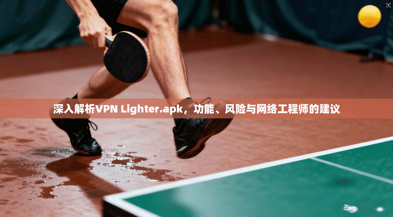 深入解析VPN Lighter.apk,功能、风险与网络工程师的建议 第1张 深入解析VPN Lighter.apk,功能、风险与网络工程师的建议 第1张