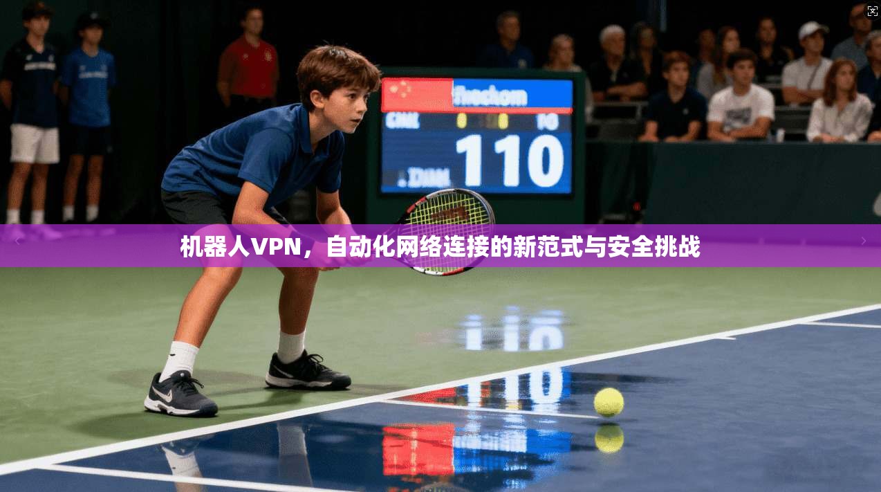 机器人VPN，自动化网络连接的新范式与安全挑战  第1张