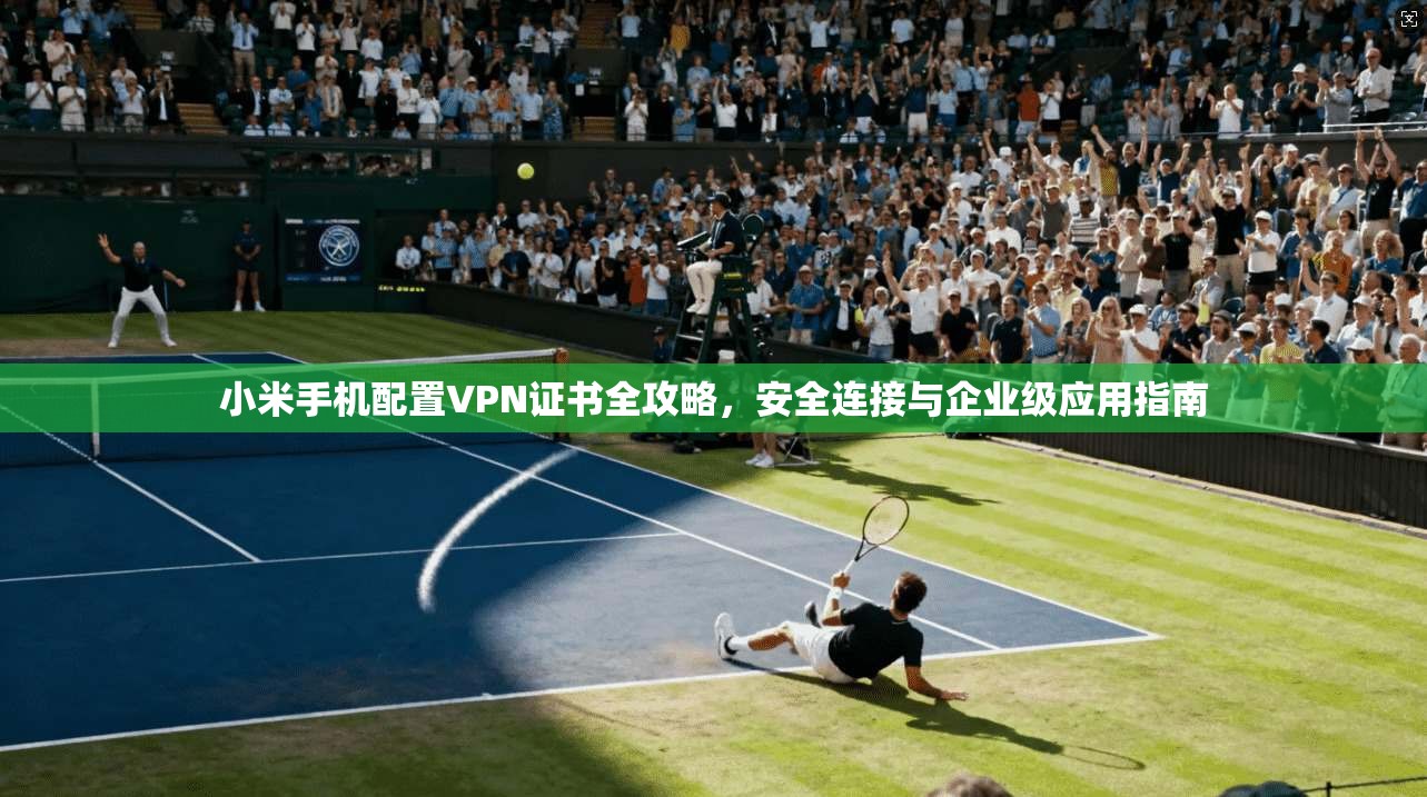 小米手机配置VPN证书全攻略,安全连接与企业级应用指南 第1张 小米手机配置VPN证书全攻略,安全连接与企业级应用指南 第1张