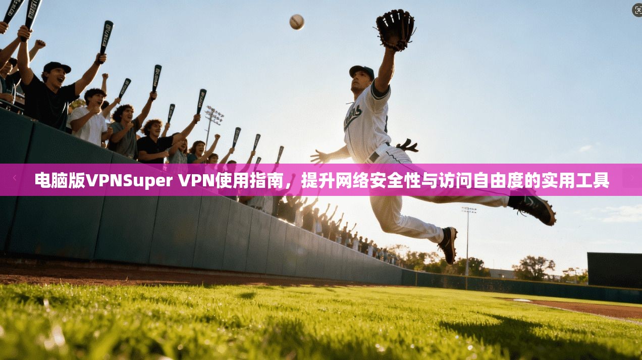 电脑版VPNSuper VPN使用指南,提升网络安全性与访问自由度的实用工具 第1张 电脑版VPNSuper VPN使用指南,提升网络安全性与访问自由度的实用工具 第1张