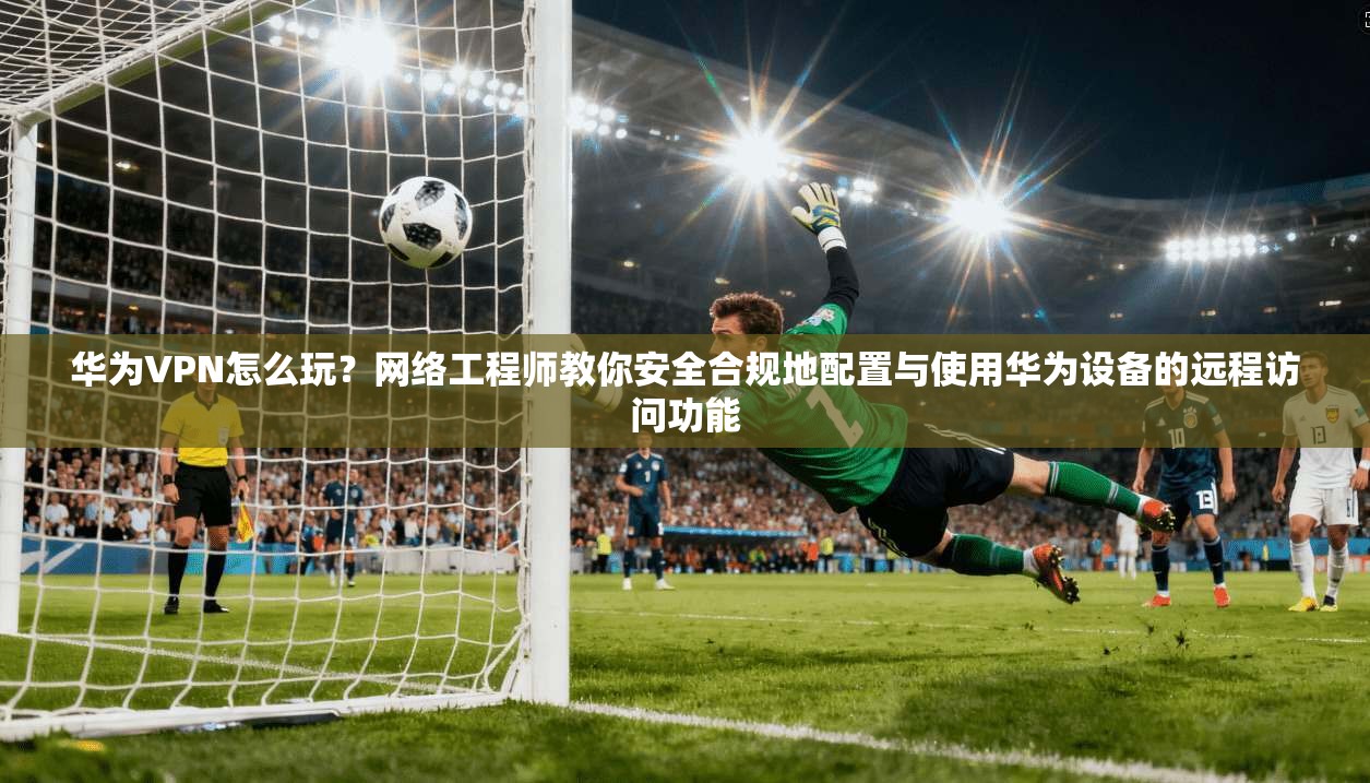 华为VPN怎么玩?网络工程师教你安全合规地配置与使用华为设备的远程访问功能 第1张 华为VPN怎么玩?网络工程师教你安全合规地配置与使用华为设备的远程访问功能 第1张