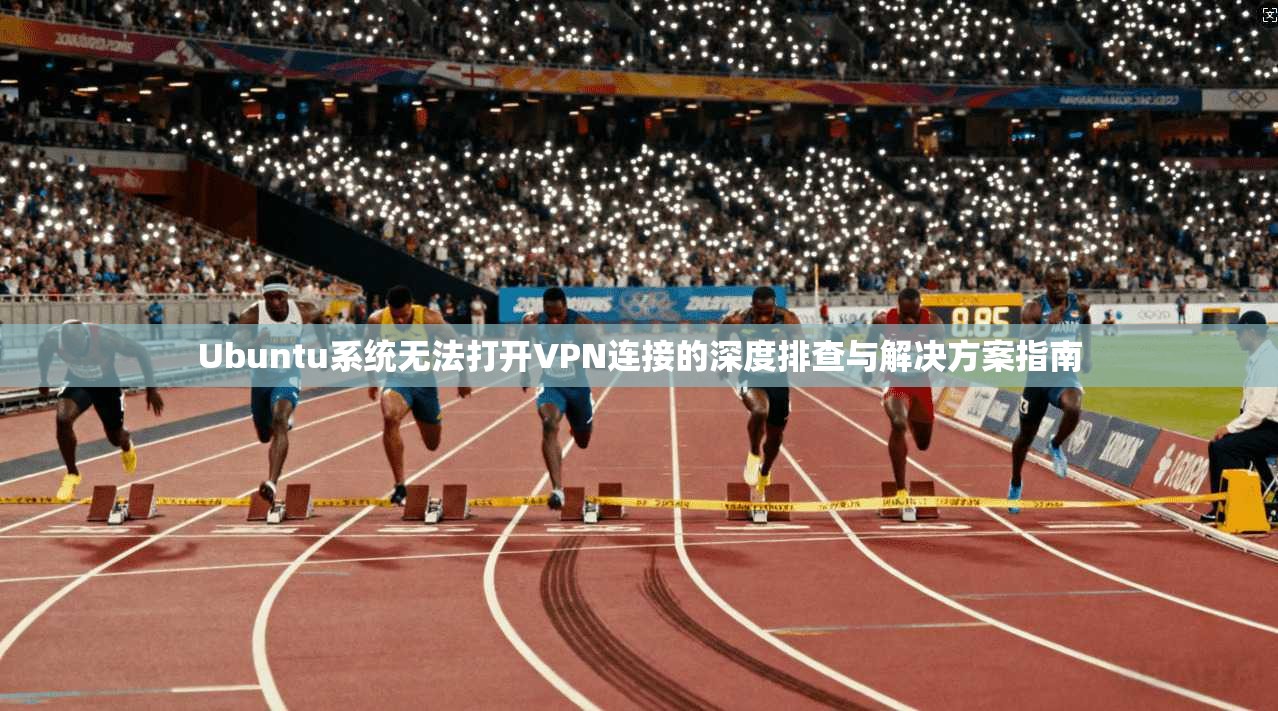 Ubuntu系统无法打开VPN连接的深度排查与解决方案指南  第1张