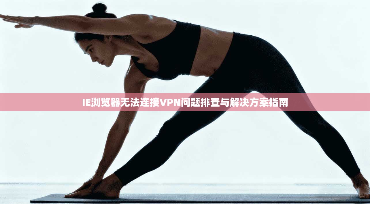 IE浏览器无法连接VPN问题排查与解决方案指南  第1张