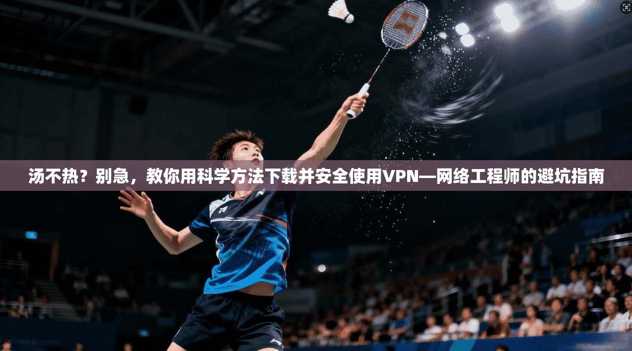 汤不热？别急，教你用科学方法下载并安全使用VPN—网络工程师的避坑指南  第1张
