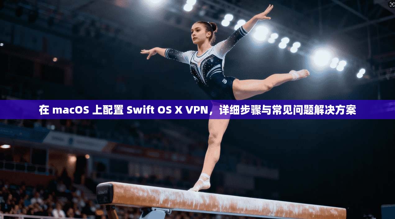 在 macOS 上配置 Swift OS X VPN，详细步骤与常见问题解决方案  第1张