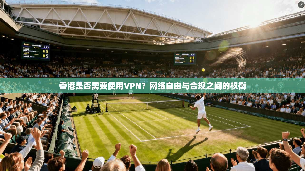 香港是否需要使用VPN?网络自由与合规之间的权衡 第1张 香港是否需要使用VPN?网络自由与合规之间的权衡 第1张