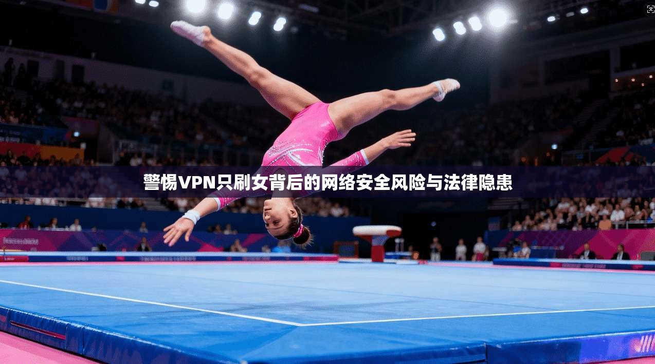 警惕VPN只刷女背后的网络安全风险与法律隐患  第1张