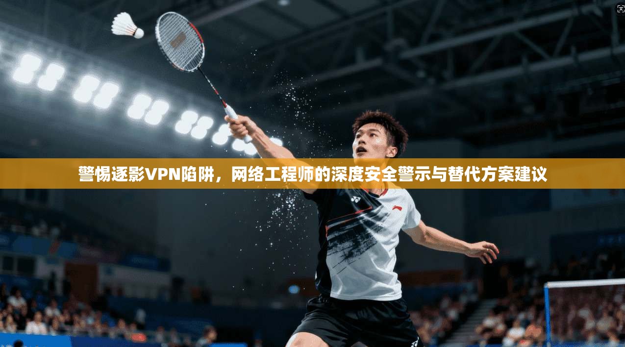 警惕逐影VPN陷阱，网络工程师的深度安全警示与替代方案建议  第1张