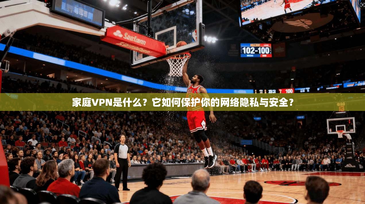 家庭VPN是什么?它如何保护你的网络隐私与安全? 第1张 家庭VPN是什么?它如何保护你的网络隐私与安全? 第1张