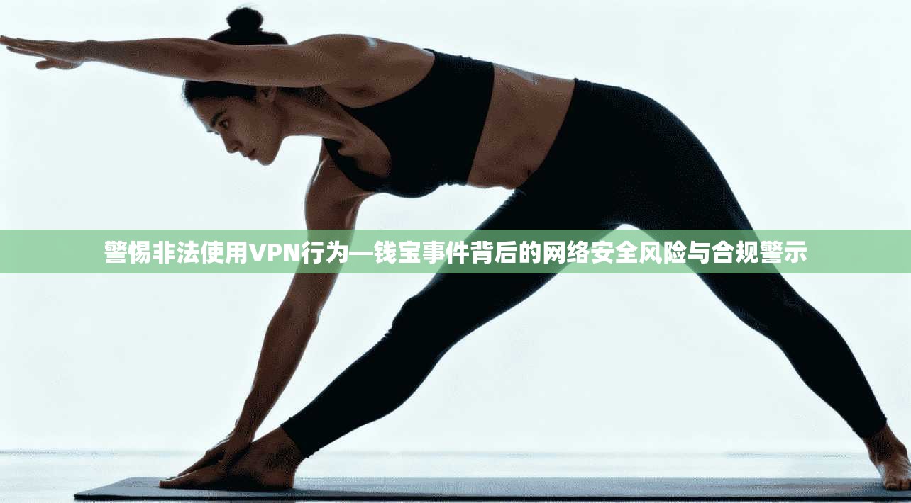 警惕非法使用VPN行为—钱宝事件背后的网络安全风险与合规警示 第1张 警惕非法使用VPN行为—钱宝事件背后的网络安全风险与合规警示 第1张