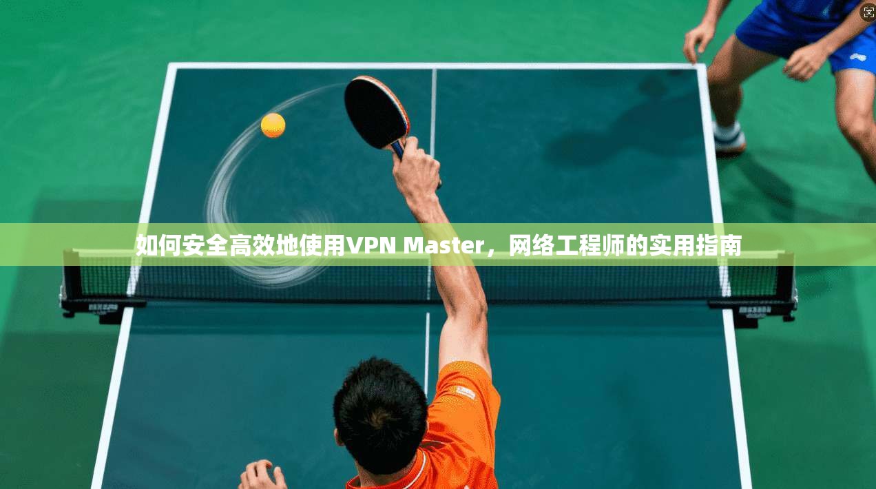 如何安全高效地使用VPN Master，网络工程师的实用指南  第1张
