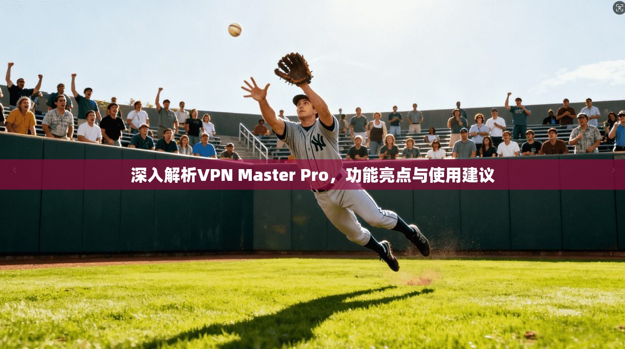 深入解析VPN Master Pro，功能亮点与使用建议  第1张