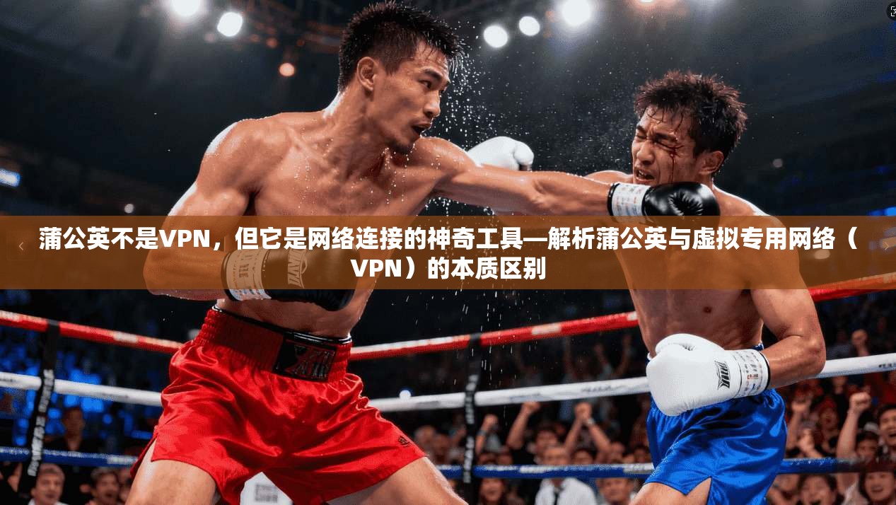 蒲公英不是VPN,但它是网络连接的神奇工具—解析蒲公英与虚拟专用网络(VPN)的本质区别 第1张 蒲公英不是VPN,但它是网络连接的神奇工具—解析蒲公英与虚拟专用网络(VPN)的本质区别 第1张