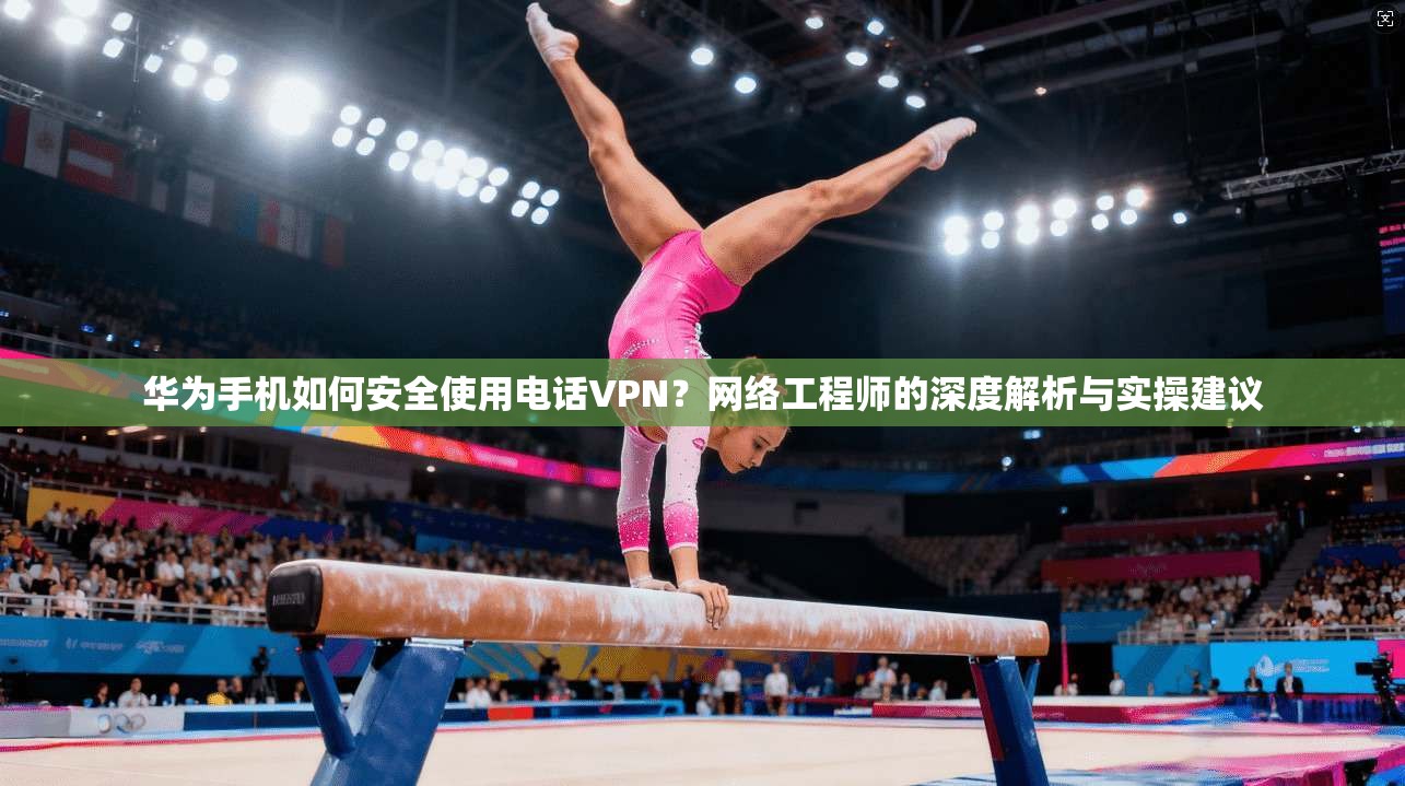 华为手机如何安全使用电话VPN?网络工程师的深度解析与实操建议 第1张 华为手机如何安全使用电话VPN?网络工程师的深度解析与实操建议 第1张