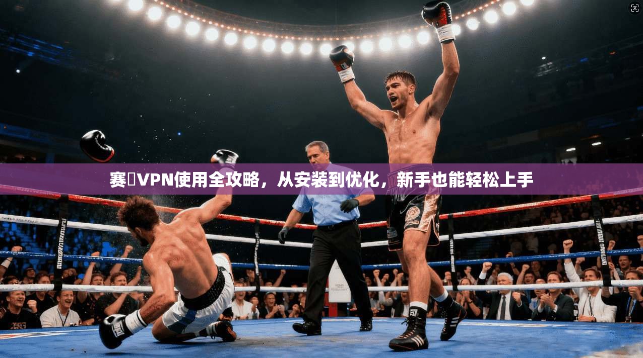 赛飈VPN使用全攻略,从安装到优化,新手也能轻松上手 第1张 赛飈VPN使用全攻略,从安装到优化,新手也能轻松上手 第1张